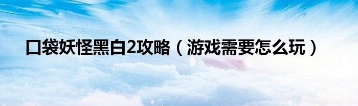 口袋妖怪黑白2攻略（游戏需要怎么玩）