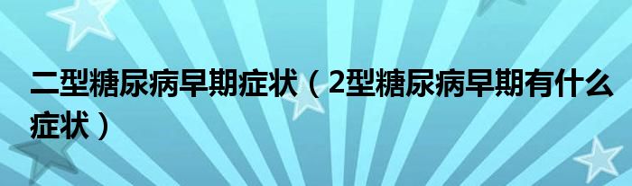 二型糖尿病早期症状（2型糖尿病早期有什么症状）