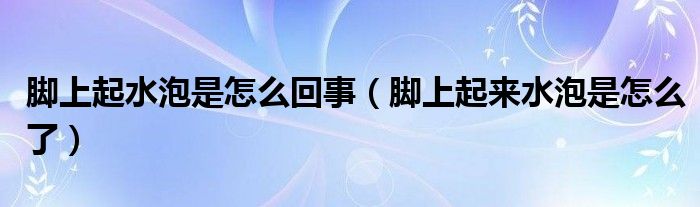 脚上起水泡是怎么回事（脚上起来水泡是怎么了）