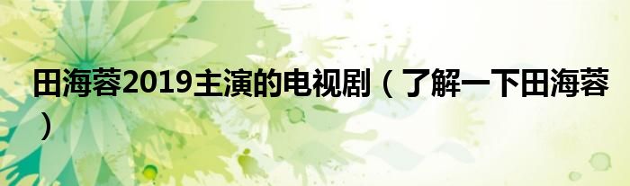 田海蓉2019主演的电视剧（了解一下田海蓉）