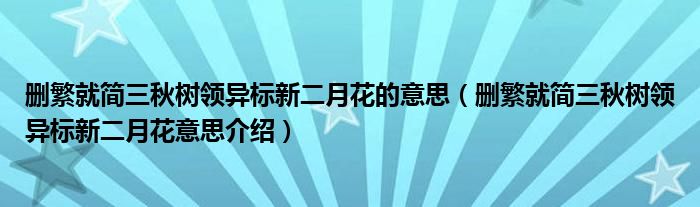 删繁就简三秋树领异标新二月花的意思（删繁就简三秋树领异标新二月花意思介绍）