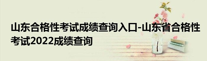 山东合格性考试成绩查询入口-山东省合格性考试2022成绩查询