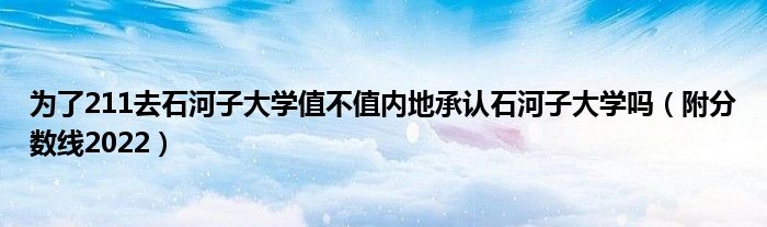 为了211去石河子大学值不值内地承认石河子大学吗（附分数线2022）