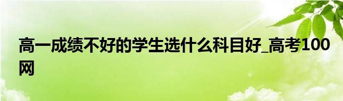 高一成绩不好的学生选什么科目好_高考100网