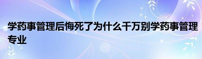 学药事管理后悔死了为什么千万别学药事管理专业