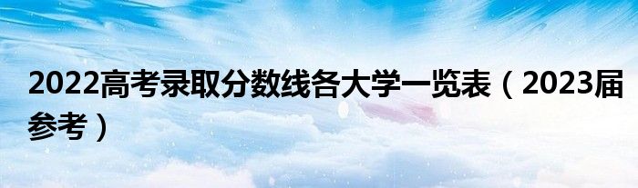 2022高考录取分数线各大学一览表（2023届参考）