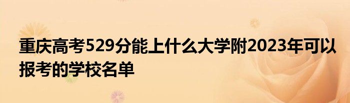 重庆高考529分能上什么大学附2023年可以报考的学校名单