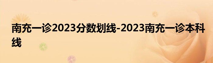 南充一诊2023分数划线-2023南充一诊本科线