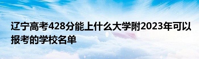 辽宁高考428分能上什么大学附2023年可以报考的学校名单