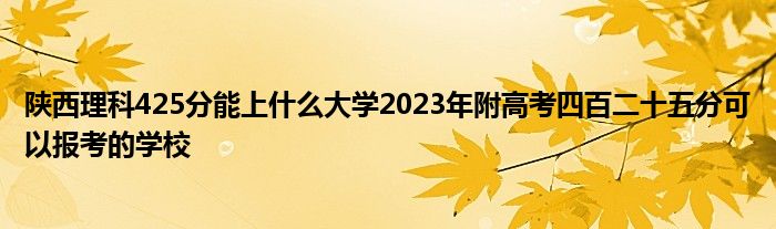 陕西理科425分能上什么大学2023年附高考四百二十五分可以报考的学校