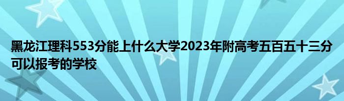 黑龙江理科553分能上什么大学2023年附高考五百五十三分可以报考的学校