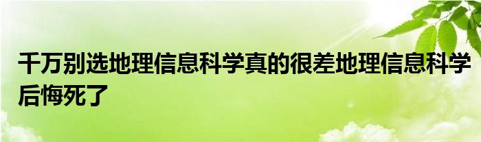 千万别选地理信息科学真的很差地理信息科学后悔死了