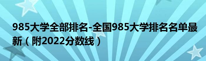 985大学全部排名-全国985大学排名名单最新（附2022分数线）