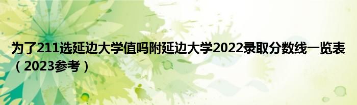 为了211选延边大学值吗附延边大学2022录取分数线一览表（2023参考）