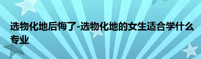 选物化地后悔了-选物化地的女生适合学什么专业