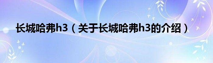 长城哈弗h3（关于长城哈弗h3的介绍）