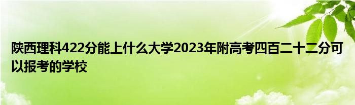 陕西理科422分能上什么大学2023年附高考四百二十二分可以报考的学校