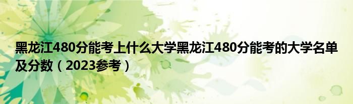 黑龙江480分能考上什么大学黑龙江480分能考的大学名单及分数（2023参考）