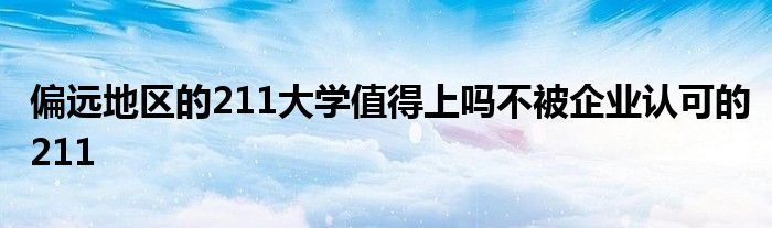 偏远地区的211大学值得上吗不被企业认可的211