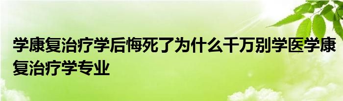 学康复治疗学后悔死了为什么千万别学医学康复治疗学专业