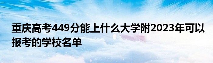 重庆高考449分能上什么大学附2023年可以报考的学校名单