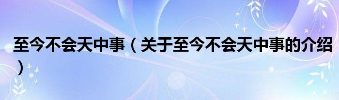 至今不会天中事（关于至今不会天中事的介绍）