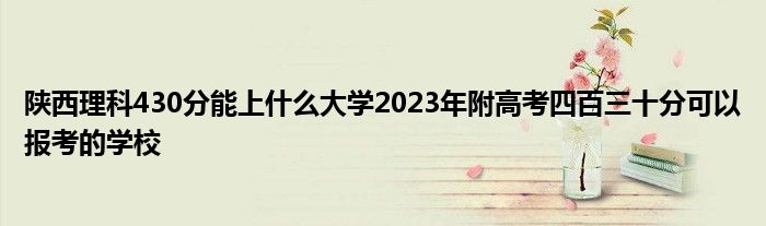 陕西理科430分能上什么大学2023年附高考四百三十分可以报考的学校