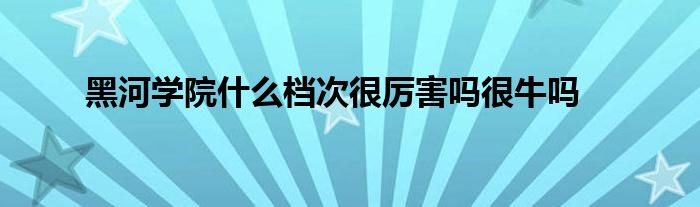 黑河学院什么档次很厉害吗很牛吗