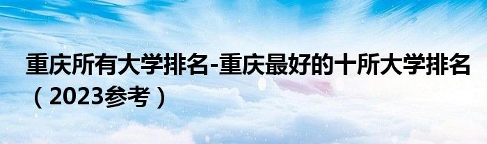 重庆所有大学排名-重庆最好的十所大学排名（2023参考）