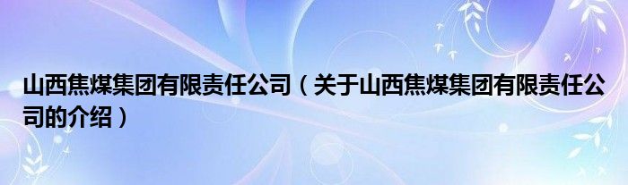 山西焦煤集团有限责任公司（关于山西焦煤集团有限责任公司的介绍）