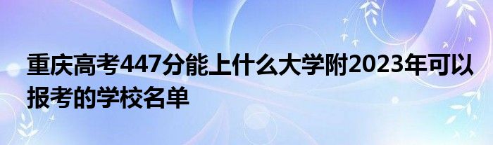 重庆高考447分能上什么大学附2023年可以报考的学校名单