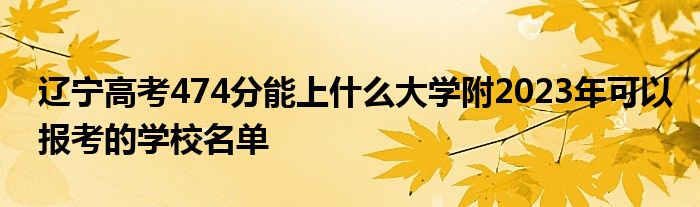 辽宁高考474分能上什么大学附2023年可以报考的学校名单