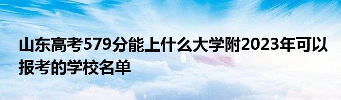 山东高考579分能上什么大学附2023年可以报考的学校名单