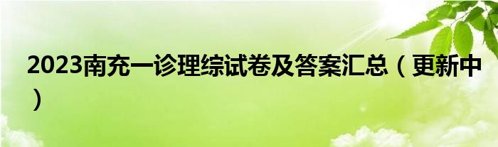 2023南充一诊理综试卷及答案汇总（更新中）