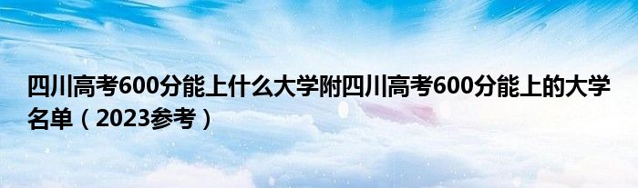 四川高考600分能上什么大学附四川高考600分能上的大学名单（2023参考）