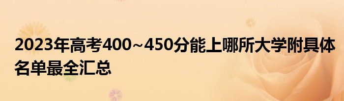 2023年高考400~450分能上哪所大学附具体名单最全汇总