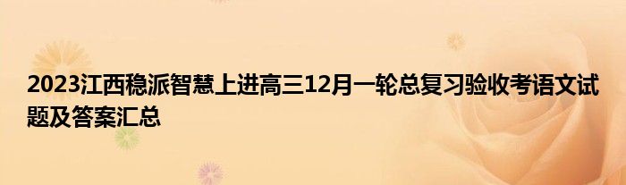 2023江西稳派智慧上进高三12月一轮总复习验收考语文试题及答案汇总