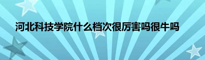 河北科技学院什么档次很厉害吗很牛吗