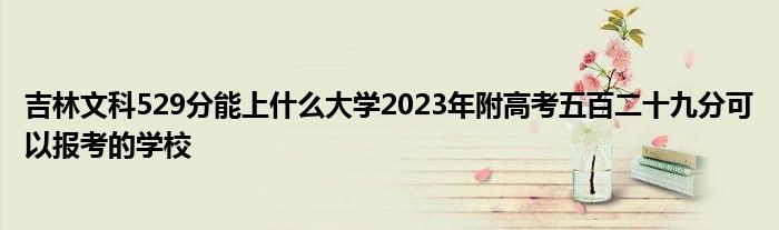 吉林文科529分能上什么大学2023年附高考五百二十九分可以报考的学校