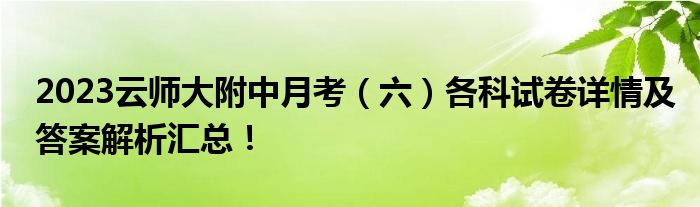 2023云师大附中月考（六）各科试卷详情及答案解析汇总！