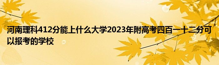 河南理科412分能上什么大学2023年附高考四百一十二分可以报考的学校