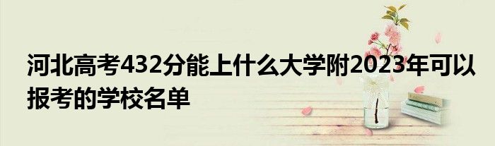 河北高考432分能上什么大学附2023年可以报考的学校名单