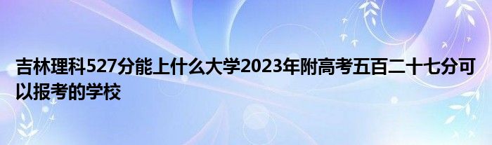 吉林理科527分能上什么大学2023年附高考五百二十七分可以报考的学校