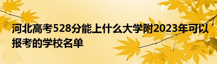 河北高考528分能上什么大学附2023年可以报考的学校名单