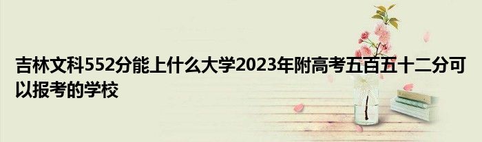 吉林文科552分能上什么大学2023年附高考五百五十二分可以报考的学校