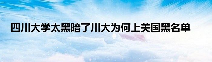 四川大学太黑暗了川大为何上美国黑名单