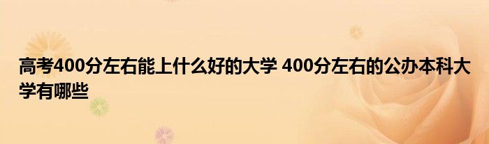 高考400分左右能上什么好的大学 400分左右的公办本科大学有哪些