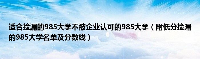 适合捡漏的985大学不被企业认可的985大学（附低分捡漏的985大学名单及分数线）