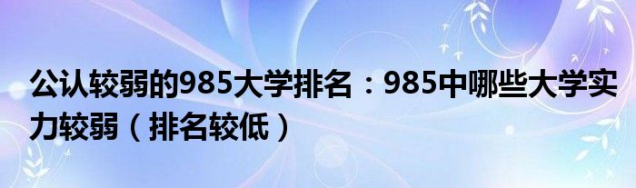 公认较弱的985大学排名：985中哪些大学实力较弱（排名较低）