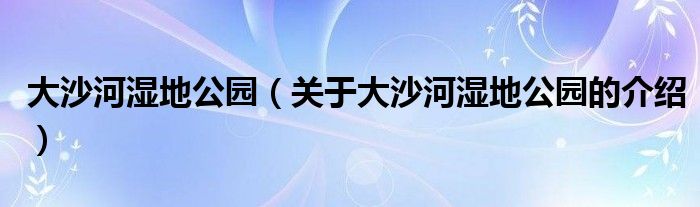 大沙河湿地公园（关于大沙河湿地公园的介绍）